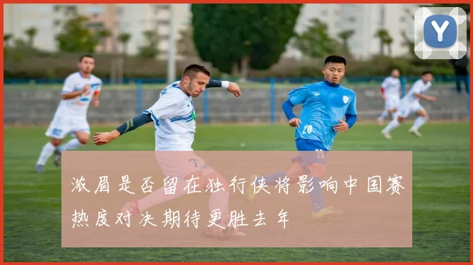 浓眉是否留在独行侠将影响中国赛热度对决期待更胜去年