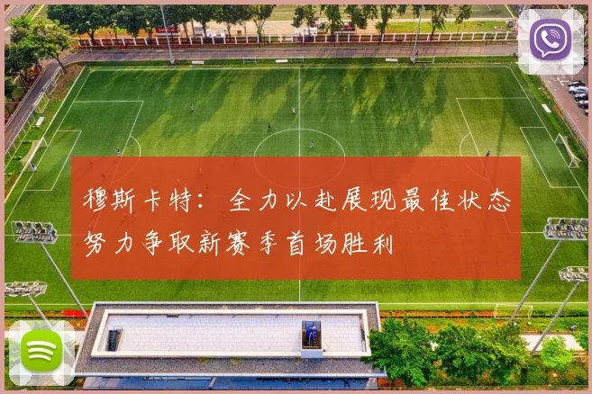 穆斯卡特：全力以赴展现最佳状态努力争取新赛季首场胜利