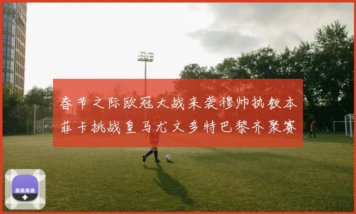 春节之际欧冠大战来袭穆帅执教本菲卡挑战皇马尤文多特巴黎齐聚赛场