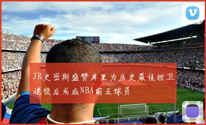 JR史密斯盛赞库里为历史最佳控卫退役后或成NBA前五球员