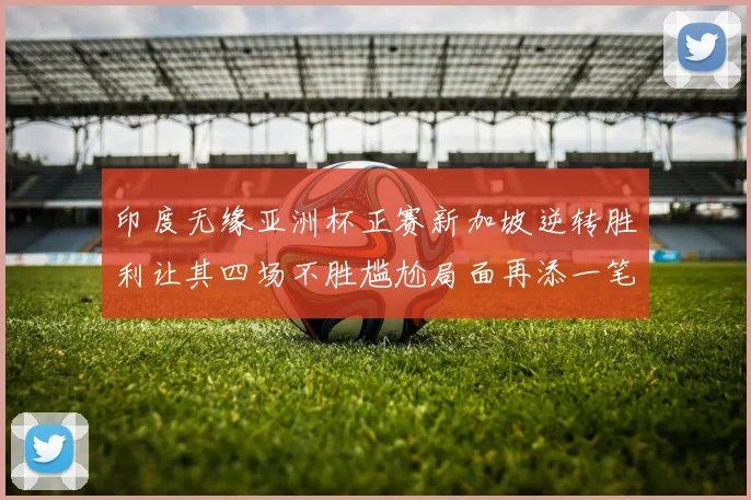 印度无缘亚洲杯正赛新加坡逆转胜利让其四场不胜尴尬局面再添一笔