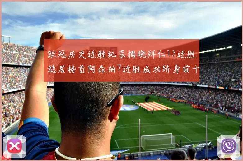 欧冠历史连胜纪录揭晓拜仁15连胜稳居榜首阿森纳7连胜成功跻身前十