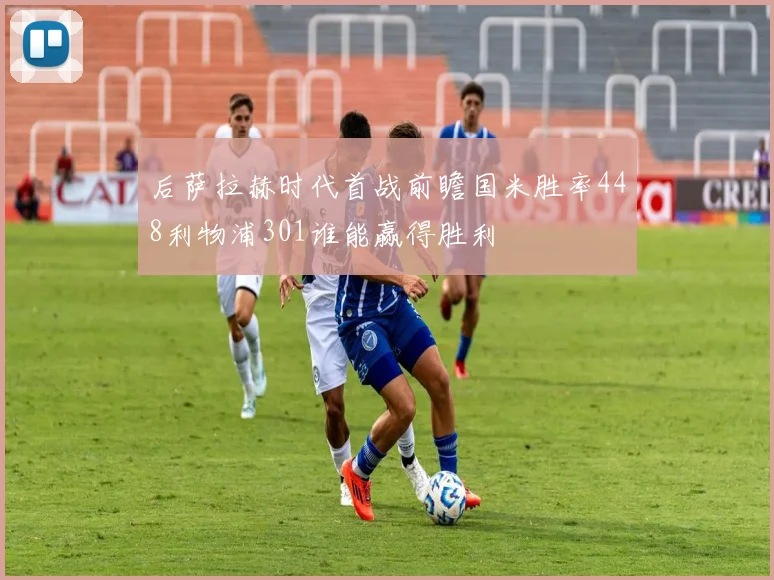 后萨拉赫时代首战前瞻国米胜率448利物浦301谁能赢得胜利