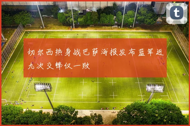 切尔西热身战巴萨海报发布蓝军近九次交锋仅一败