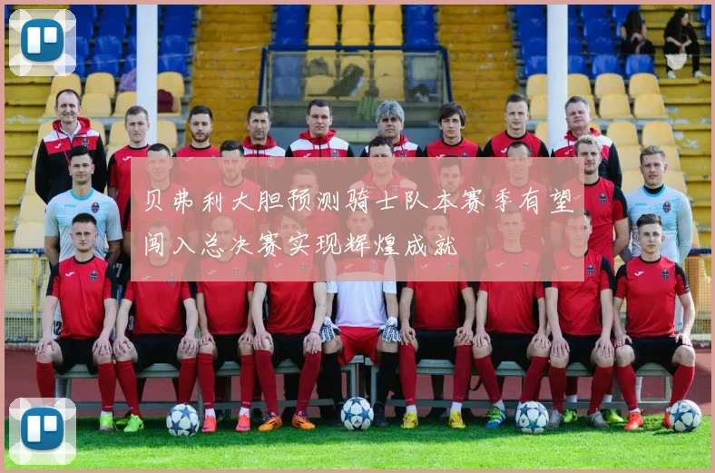 贝弗利大胆预测骑士队本赛季有望闯入总决赛实现辉煌成就