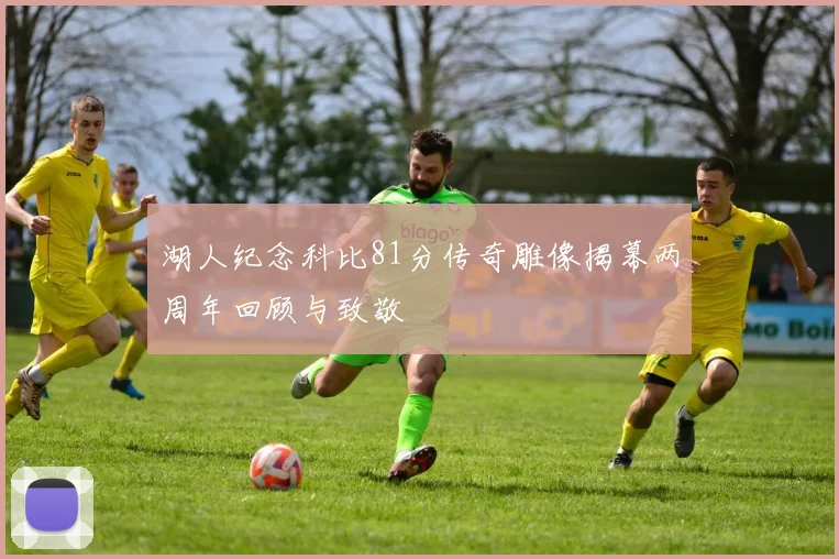湖人纪念科比81分传奇雕像揭幕两周年回顾与致敬