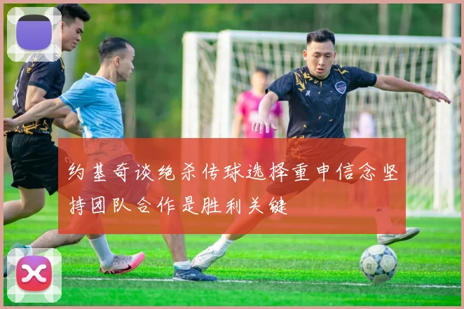 约基奇谈绝杀传球选择重申信念坚持团队合作是胜利关键
