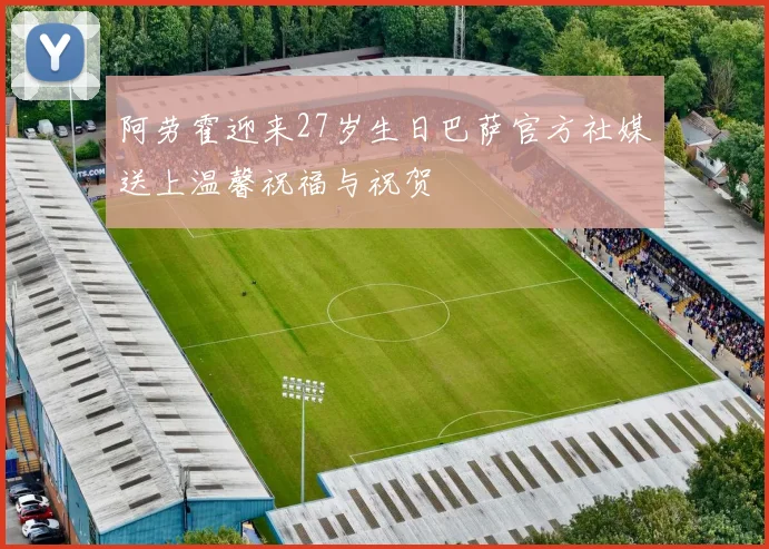 阿劳霍迎来27岁生日巴萨官方社媒送上温馨祝福与祝贺