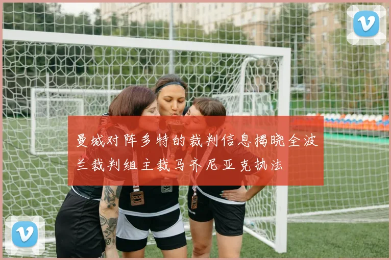 曼城对阵多特的裁判信息揭晓全波兰裁判组主裁马齐尼亚克执法