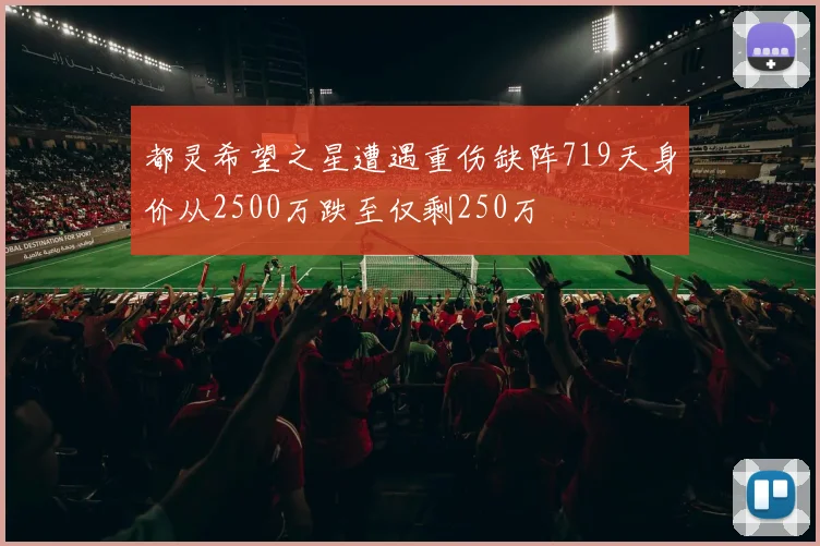 都灵希望之星遭遇重伤缺阵719天身价从2500万跌至仅剩250万