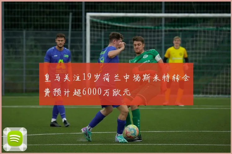 皇马关注19岁荷兰中场斯米特转会费预计超6000万欧元