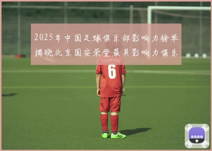 2025年中国足球俱乐部影响力榜单揭晓北京国安荣登最具影响力俱乐部榜首