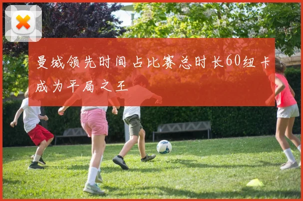 曼城领先时间占比赛总时长60纽卡成为平局之王