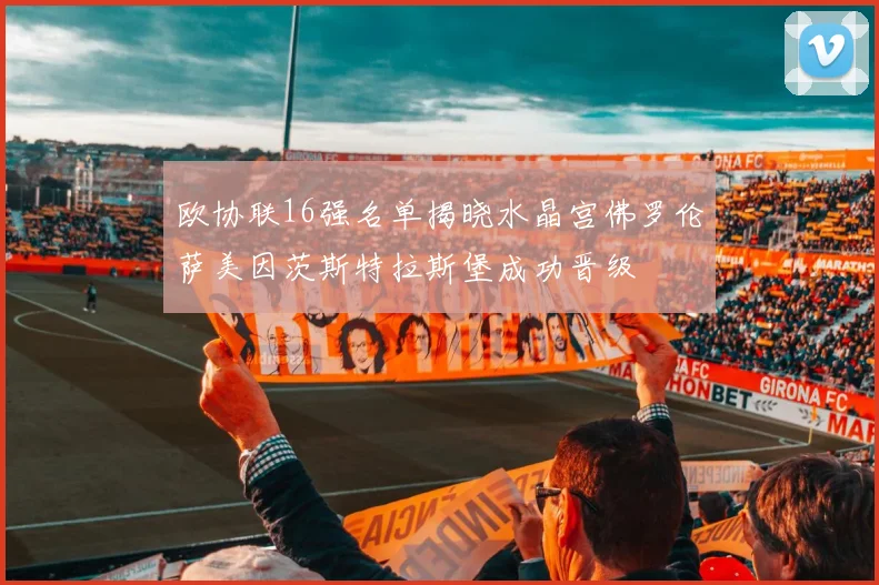欧协联16强名单揭晓水晶宫佛罗伦萨美因茨斯特拉斯堡成功晋级