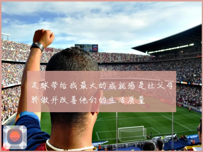 足球带给我最大的成就感是让父母骄傲并改善他们的生活质量