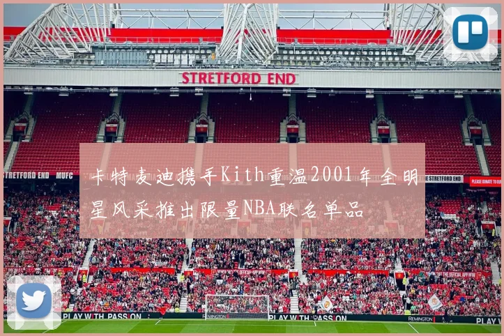 卡特麦迪携手Kith重温2001年全明星风采推出限量NBA联名单品