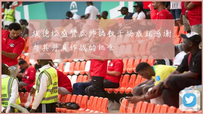 埃德松盛赞瓜帅执教千场成就感谢与其并肩作战的机会