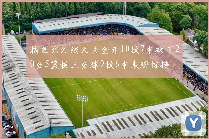 梅里尔外线火力全开10投7中砍下20分5篮板三分球9投6中表现惊艳