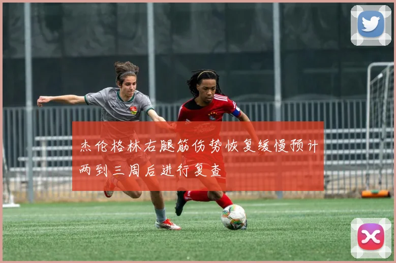 杰伦格林右腿筋伤势恢复缓慢预计两到三周后进行复查