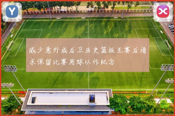 威少意外成后卫历史篮板王赛后请求保留比赛用球以作纪念