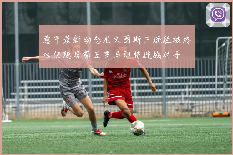 意甲最新动态尤文图斯三连胜被终结仍稳居第五罗马即将迎战对手