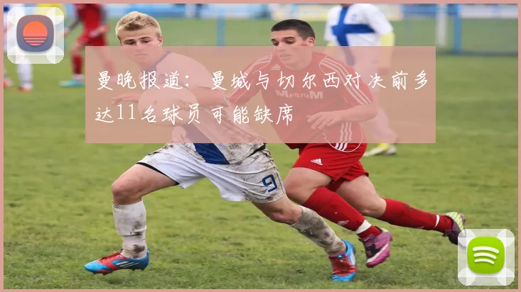 曼晚报道：曼城与切尔西对决前多达11名球员可能缺席