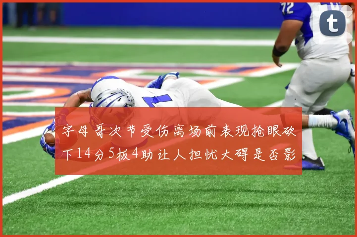 字母哥次节受伤离场前表现抢眼砍下14分5板4助让人担忧大碍是否影响后续比赛