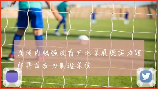 周琦内线强攻首开记录展现实力随即再度发力制造杀伤