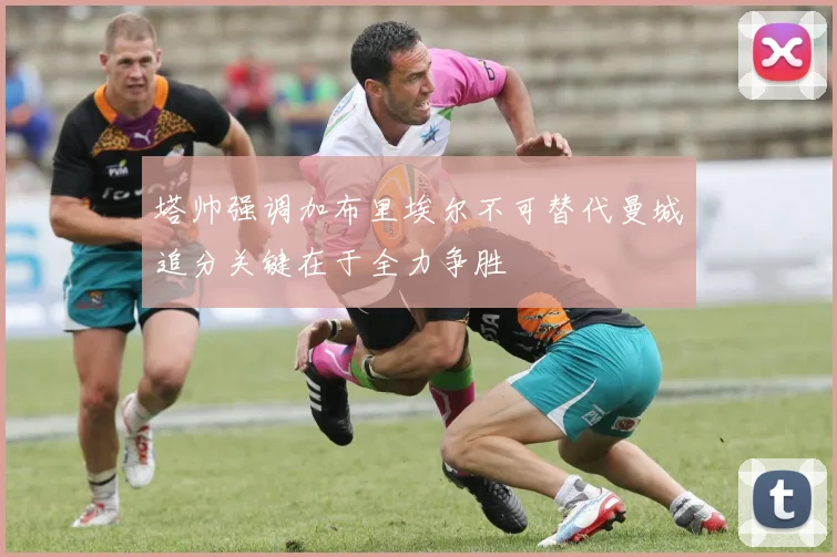 塔帅强调加布里埃尔不可替代曼城追分关键在于全力争胜