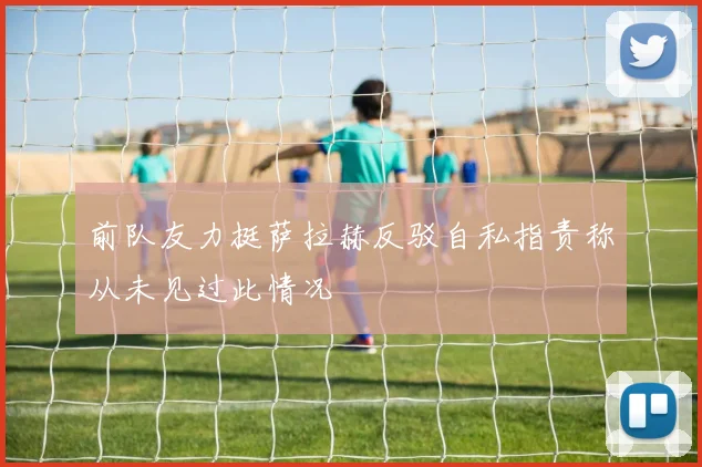 前队友力挺萨拉赫反驳自私指责称从未见过此情况
