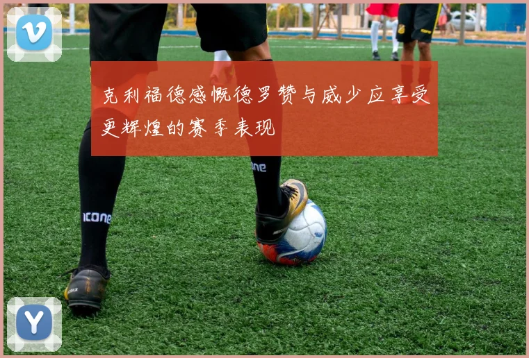 克利福德感慨德罗赞与威少应享受更辉煌的赛季表现