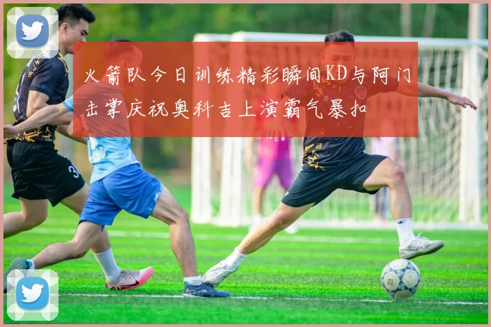 火箭队今日训练精彩瞬间KD与阿门击掌庆祝奥科吉上演霸气暴扣