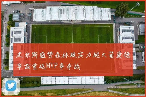 皮尔斯盛赞森林狼实力超火箭爱德华兹重返MVP争夺战