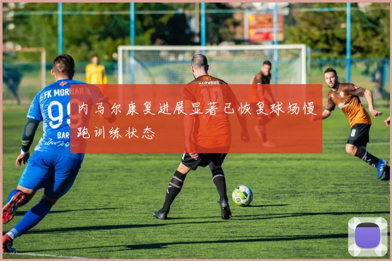 内马尔康复进展显著已恢复球场慢跑训练状态