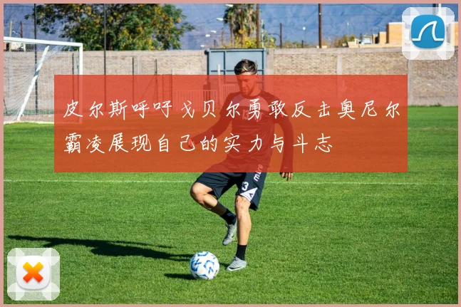 皮尔斯呼吁戈贝尔勇敢反击奥尼尔霸凌展现自己的实力与斗志