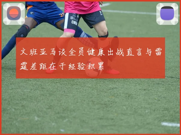 文班亚马谈全员健康出战直言与雷霆差距在于经验积累