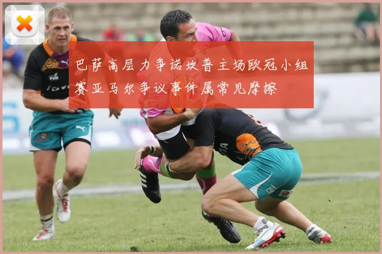 巴萨高层力争诺坎普主场欧冠小组赛亚马尔争议事件属常见摩擦