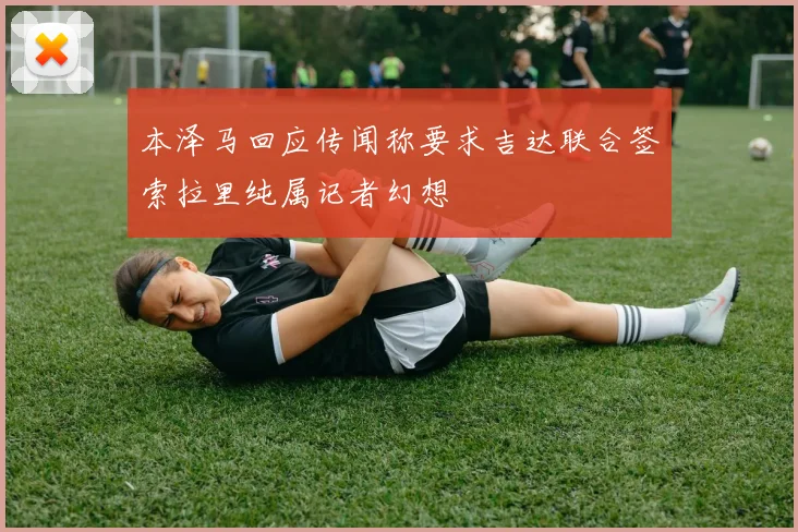 本泽马回应传闻称要求吉达联合签索拉里纯属记者幻想