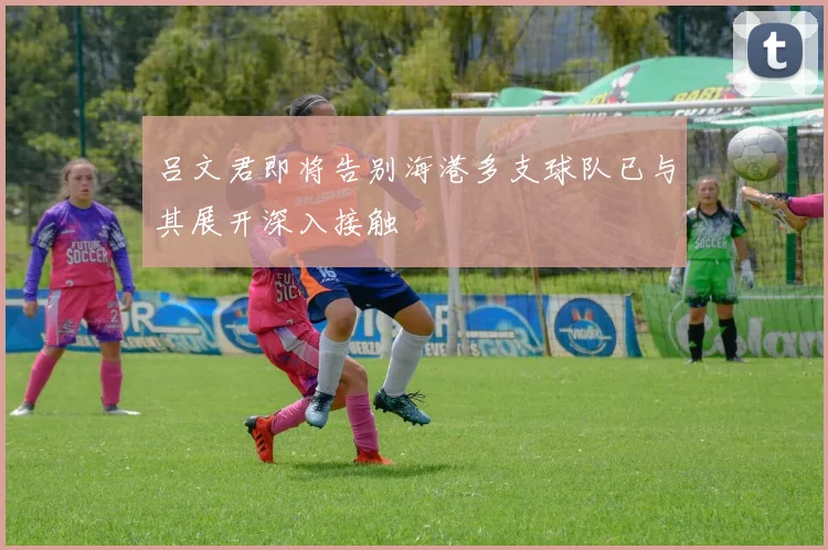 吕文君即将告别海港多支球队已与其展开深入接触