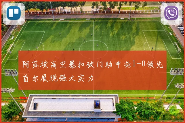 阿苏埃高空暴扣破门助申花1-0领先首尔展现强大实力