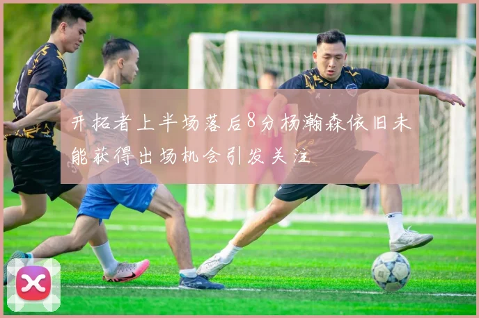 开拓者上半场落后8分杨瀚森依旧未能获得出场机会引发关注