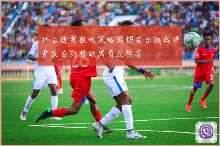 纳吉透露教练策略若锡安出战我将首发否则将缺席首发阵容