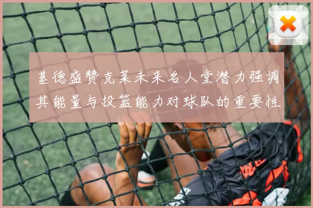 基德盛赞克莱未来名人堂潜力强调其能量与投篮能力对球队的重要性