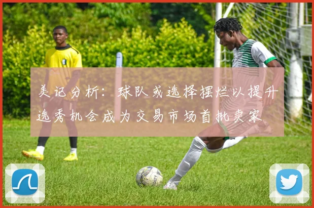 美记分析：球队或选择摆烂以提升选秀机会成为交易市场首批卖家