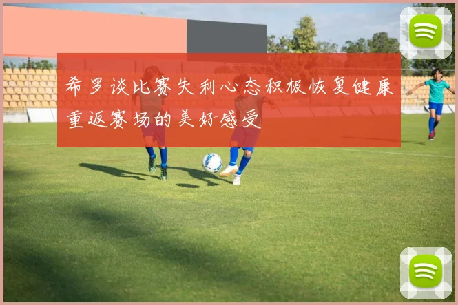 希罗谈比赛失利心态积极恢复健康重返赛场的美好感受