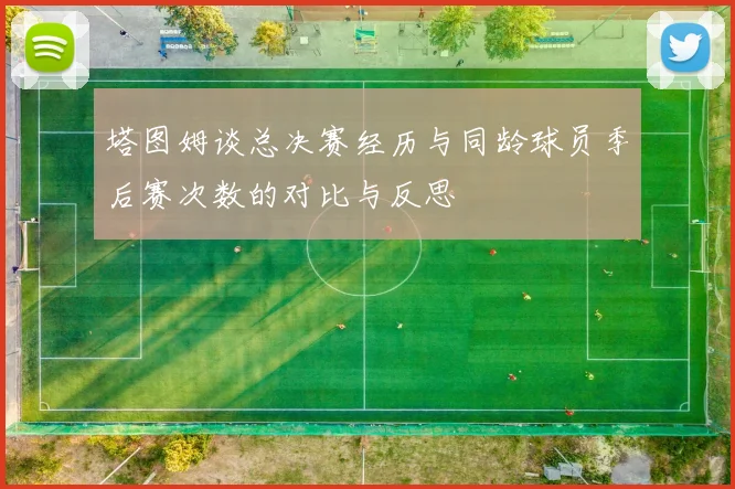 塔图姆谈总决赛经历与同龄球员季后赛次数的对比与反思