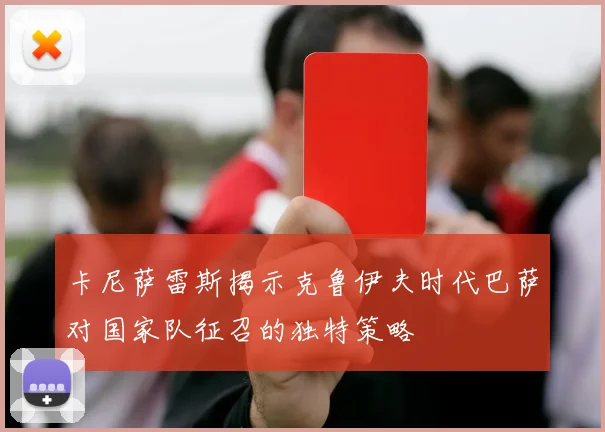卡尼萨雷斯揭示克鲁伊夫时代巴萨对国家队征召的独特策略