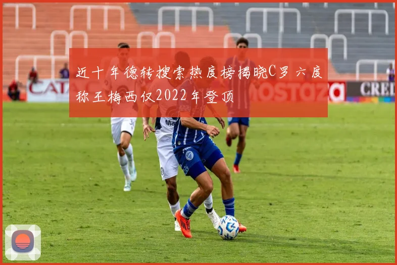 近十年德转搜索热度榜揭晓C罗六度称王梅西仅2022年登顶