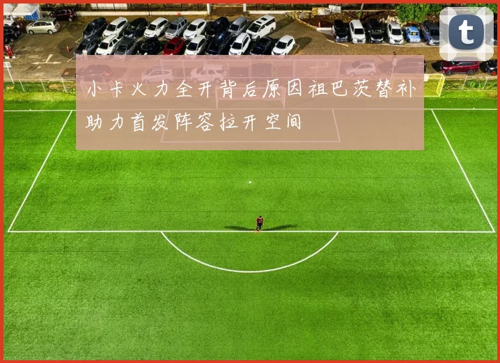 小卡火力全开背后原因祖巴茨替补助力首发阵容拉开空间