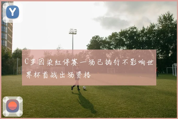 C罗因染红停赛一场已执行不影响世界杯首战出场资格